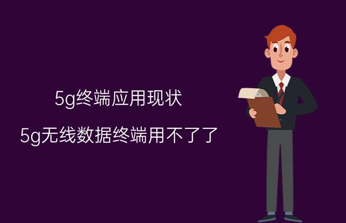 5g终端应用现状 5g无线数据终端用不了了？